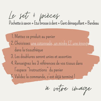 Explications écrites pour personnaliser un set de 4 pièces (pochette à savon+étui brosse à dent+gant démaquillant+bandeau de soin) avec les tissus de votre choix disponibles dans la tissuthèque.